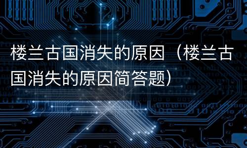 楼兰古国消失的原因（楼兰古国消失的原因简答题）