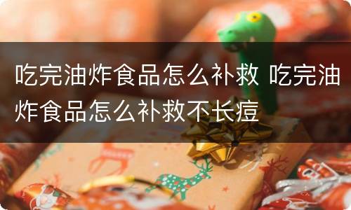 吃完油炸食品怎么补救 吃完油炸食品怎么补救不长痘