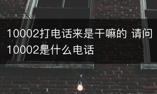 10002打电话来是干嘛的 请问10002是什么电话