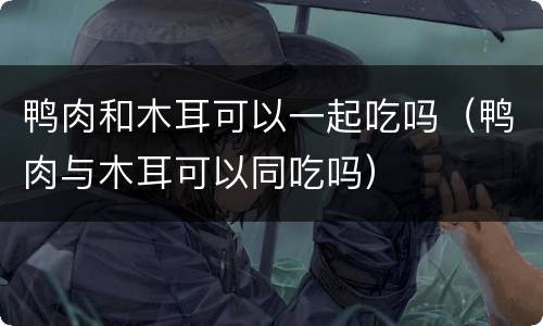 鸭肉和木耳可以一起吃吗（鸭肉与木耳可以同吃吗）