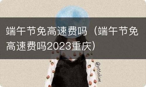 端午节免高速费吗（端午节免高速费吗2023重庆）