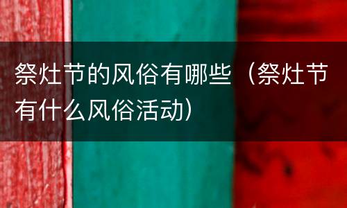 祭灶节的风俗有哪些（祭灶节有什么风俗活动）