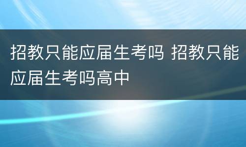 招教只能应届生考吗 招教只能应届生考吗高中