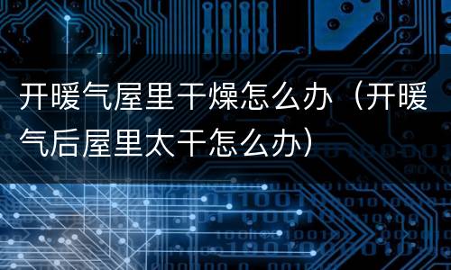 开暖气屋里干燥怎么办（开暖气后屋里太干怎么办）