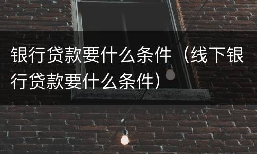 银行贷款要什么条件（线下银行贷款要什么条件）