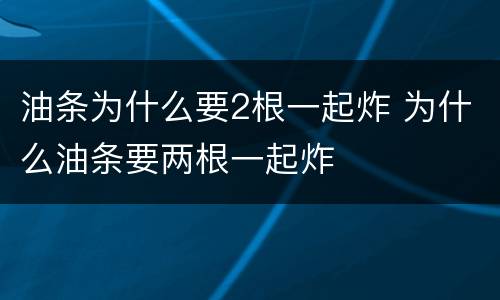 油条为什么要2根一起炸 为什么油条要两根一起炸