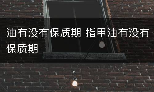 油有没有保质期 指甲油有没有保质期