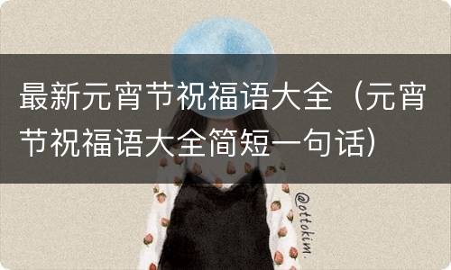 最新元宵节祝福语大全（元宵节祝福语大全简短一句话）
