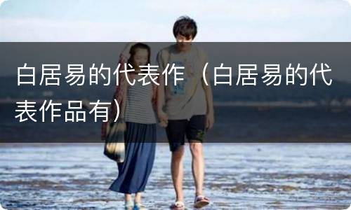 白居易的代表作（白居易的代表作品有）