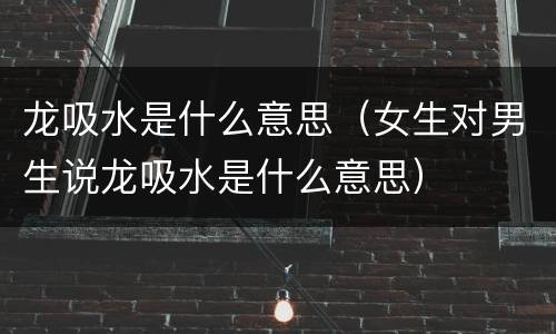 龙吸水是什么意思（女生对男生说龙吸水是什么意思）