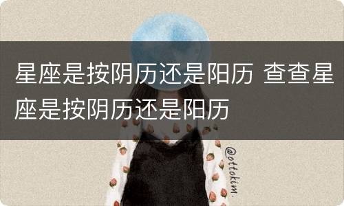星座是按阴历还是阳历 查查星座是按阴历还是阳历