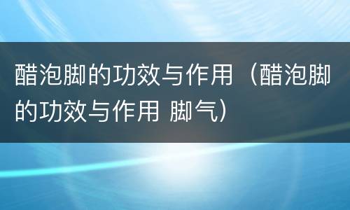 醋泡脚的功效与作用（醋泡脚的功效与作用 脚气）