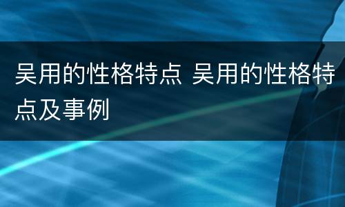 吴用的性格特点 吴用的性格特点及事例