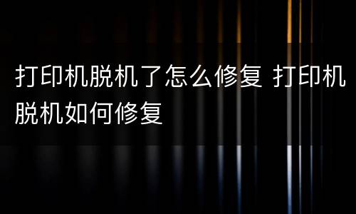 打印机脱机了怎么修复 打印机脱机如何修复