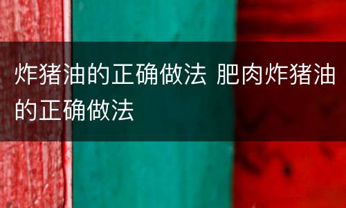 炸猪油的正确做法 肥肉炸猪油的正确做法