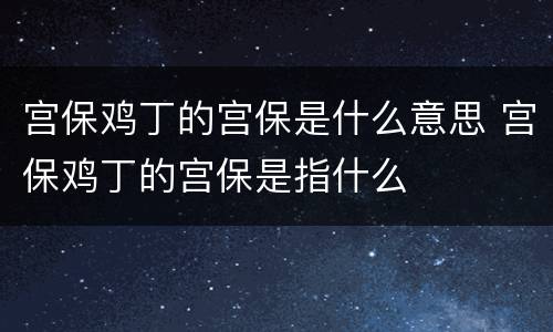 宫保鸡丁的宫保是什么意思 宫保鸡丁的宫保是指什么