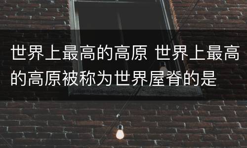 世界上最高的高原 世界上最高的高原被称为世界屋脊的是