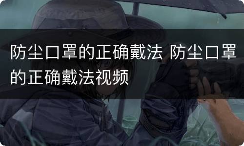防尘口罩的正确戴法 防尘口罩的正确戴法视频