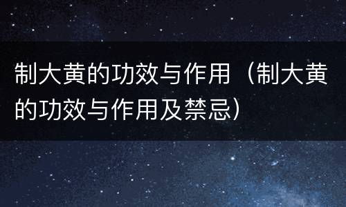 制大黄的功效与作用（制大黄的功效与作用及禁忌）