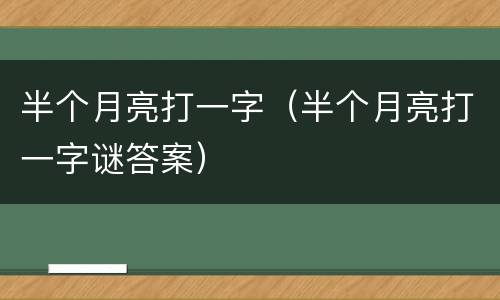 半个月亮打一字（半个月亮打一字谜答案）