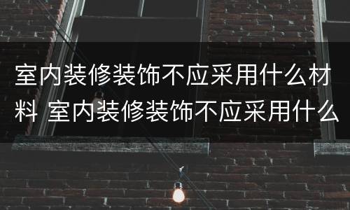 室内装修装饰不应采用什么材料 室内装修装饰不应采用什么材料呢