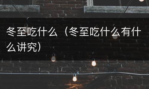 冬至吃什么（冬至吃什么有什么讲究）