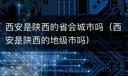 西安是陕西的省会城市吗（西安是陕西的地级市吗）