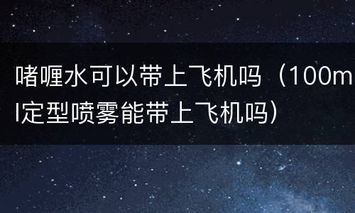 啫喱水可以带上飞机吗（100ml定型喷雾能带上飞机吗）
