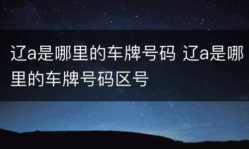 辽a是哪里的车牌号码 辽a是哪里的车牌号码区号