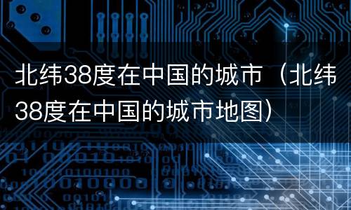 北纬38度在中国的城市（北纬38度在中国的城市地图）