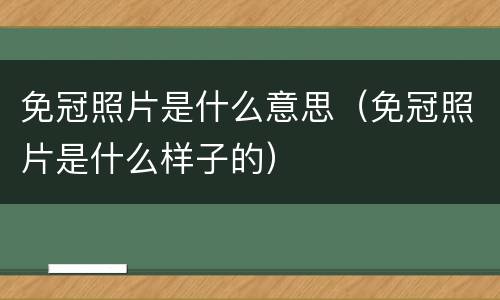 免冠照片是什么意思（免冠照片是什么样子的）