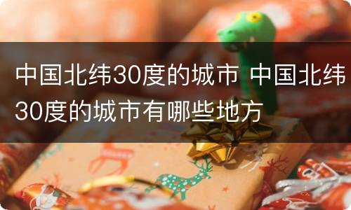中国北纬30度的城市 中国北纬30度的城市有哪些地方