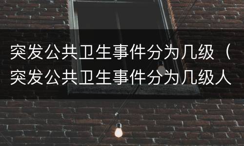 突发公共卫生事件分为几级（突发公共卫生事件分为几级人数）