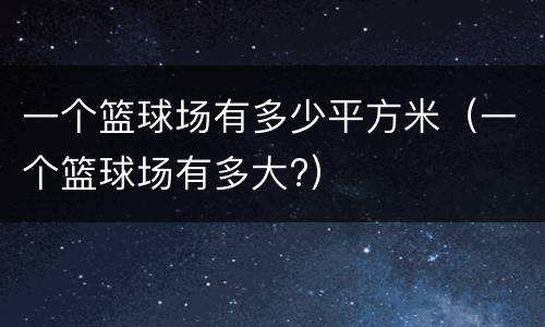 一个篮球场有多少平方米（一个篮球场有多大?）