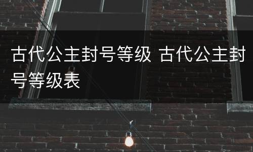 古代公主封号等级 古代公主封号等级表