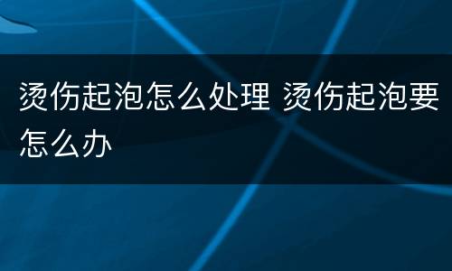 烫伤起泡怎么处理 烫伤起泡要怎么办