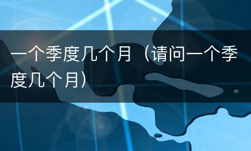 一个季度几个月（请问一个季度几个月）