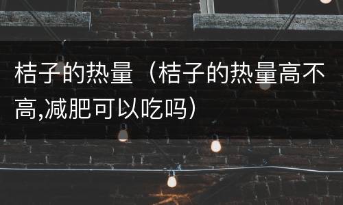 桔子的热量（桔子的热量高不高,减肥可以吃吗）