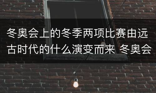 冬奥会上的冬季两项比赛由远古时代的什么演变而来 冬奥会上的冬季两项比赛1960年