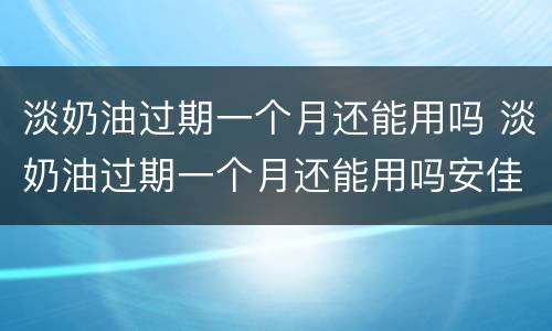淡奶油过期一个月还能用吗 淡奶油过期一个月还能用吗安佳