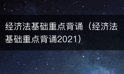 经济法基础重点背诵（经济法基础重点背诵2021）