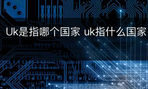 Uk是指哪个国家 uk指什么国家