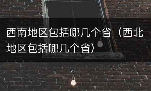西南地区包括哪几个省（西北地区包括哪几个省）