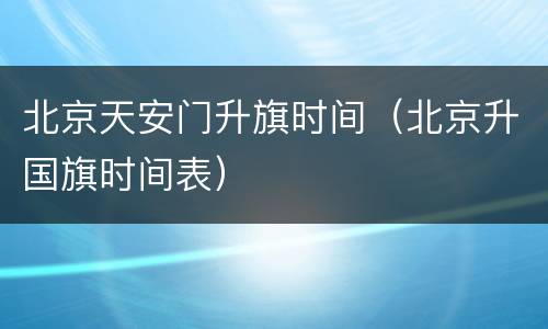 北京天安门升旗时间（北京升国旗时间表）