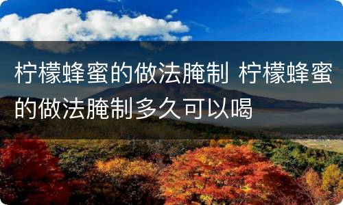 柠檬蜂蜜的做法腌制 柠檬蜂蜜的做法腌制多久可以喝