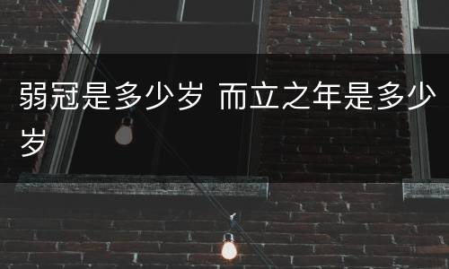 弱冠是多少岁 而立之年是多少岁