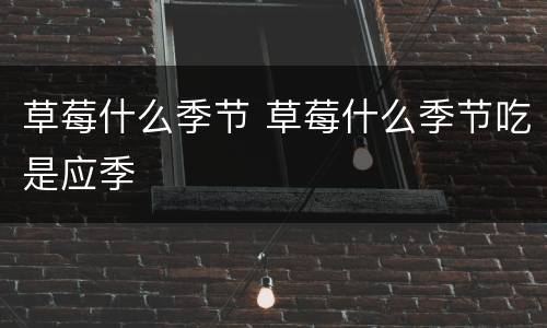 草莓什么季节 草莓什么季节吃是应季