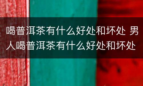 喝普洱茶有什么好处和坏处 男人喝普洱茶有什么好处和坏处