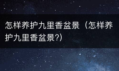 怎样养护九里香盆景（怎样养护九里香盆景?）
