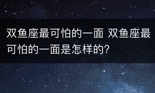 双鱼座最可怕的一面 双鱼座最可怕的一面是怎样的?